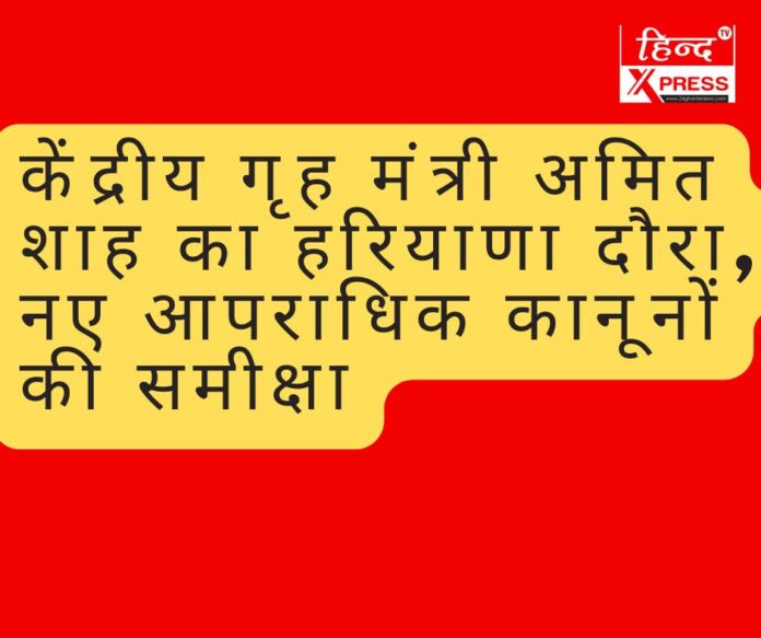 केंद्रीय गृह मंत्री अमित शाह का हरियाणा दौरा, नए आपराधिक कानूनों की समीक्षा