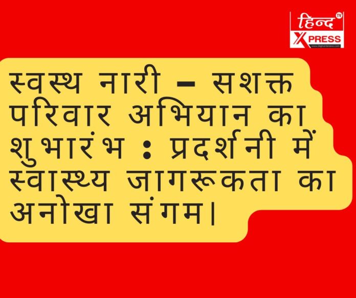 स्वस्थ नारी – सशक्त परिवार अभियान का शुभारंभ : प्रदर्शनी में स्वास्थ्य जागरूकता का अनोखा संगम।