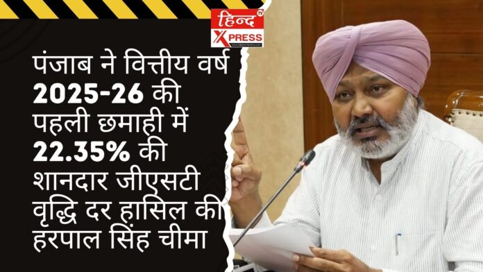 पंजाब ने वित्तीय वर्ष 2025-26 की पहली छमाही में 22.35% की शानदार जीएसटी वृद्धि दर हासिल की: हरपाल सिंह चीमा