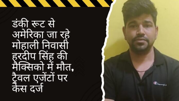 डंकी रूट से अमेरिका जा रहे मोहाली निवासी हरदीप सिंह की मैक्सिको में मौत, ट्रैवल एजेंटों पर केस दर्ज