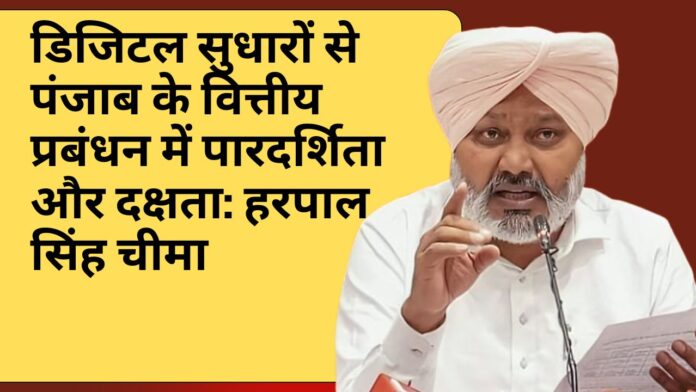 डिजिटल सुधारों से पंजाब के वित्तीय प्रबंधन में पारदर्शिता और दक्षता: हरपाल सिंह चीमा