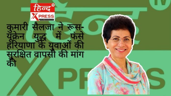 कुमारी सैलजा ने रूस-यूक्रेन युद्ध में फंसे हरियाणा के युवाओं की सुरक्षित वापसी की मांग की