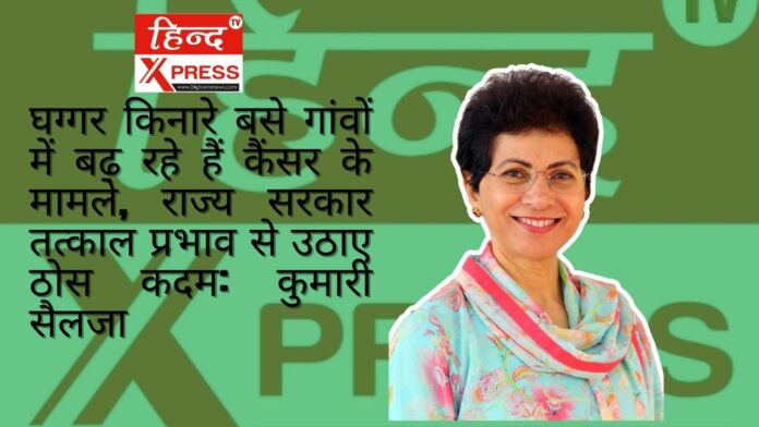 घग्गर किनारे बसे गांवों में बढ़ रहे हैं कैंसर के मामले, राज्य सरकार तत्काल प्रभाव से उठाए ठोस कदम: कुमारी सैलजा