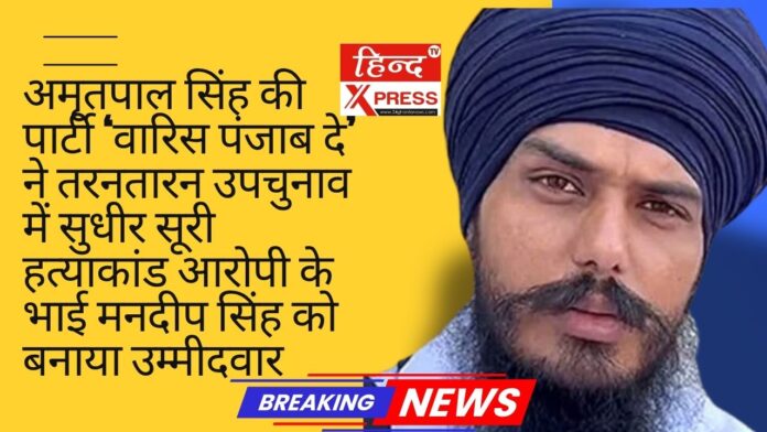 अमृतपाल सिंह की पार्टी ‘वारिस पंजाब दे’ ने तरनतारन उपचुनाव में सुधीर सूरी हत्याकांड आरोपी के भाई मनदीप सिंह को बनाया उम्मीदवार