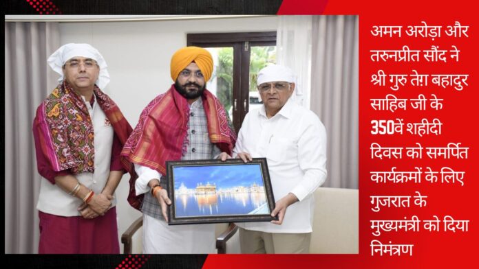 अमन अरोड़ा और तरुनप्रीत सौंद ने श्री गुरु तेग़ बहादुर साहिब जी के 350वें शहीदी दिवस को समर्पित कार्यक्रमों के लिए गुजरात के मुख्यमंत्री को दिया निमंत्रण अमन अरोड़ा और तरुनप्रीत सौंद ने श्री गुरु तेग़ बहादुर साहिब जी के 350वें शहीदी दिवस को समर्पित कार्यक्रमों के लिए गुजरात के मुख्यमंत्री को दिया निमंत्रण