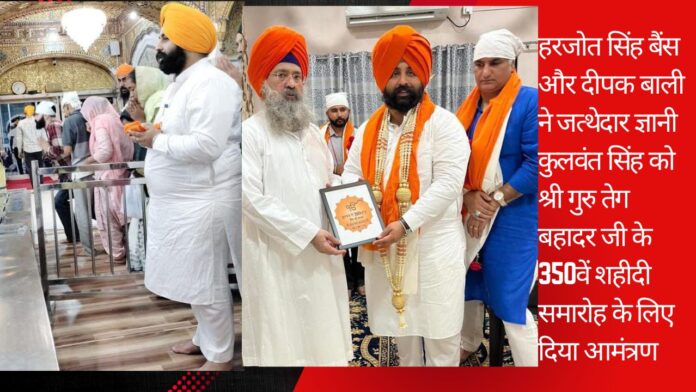 हरजोत सिंह बैंस और दीपक बाली ने जत्थेदार ज्ञानी कुलवंत सिंह को श्री गुरु तेग बहादर जी के 350वें शहीदी समारोह के लिए दिया आमंत्रण