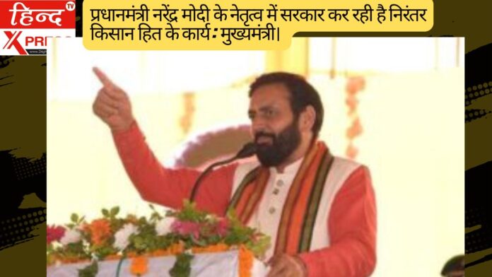 प्रधानमंत्री नरेंद्र  मोदी के नेतृत्व में सरकार कर रही है निरंतर किसान हित के कार्य : मुख्यमंत्री। 