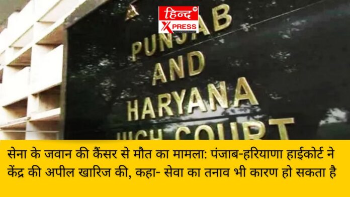 सेना के जवान की कैंसर से मौत का मामला: पंजाब-हरियाणा हाईकोर्ट ने केंद्र की अपील खारिज की, कहा- सेवा का तनाव भी कारण हो सकता है