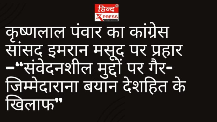 कृष्णलाल पंवार का कांग्रेस सांसद इमरान मसूद पर प्रहार—“संवेदनशील मुद्दों पर गैर-जिम्मेदाराना बयान देशहित के खिलाफ”
