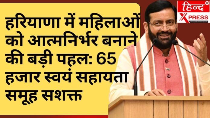 हरियाणा में महिलाओं को आत्मनिर्भर बनाने की बड़ी पहल: 65 हजार स्वयं सहायता समूह सशक्त