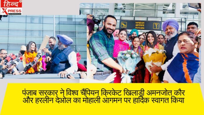 पंजाब सरकार ने विश्व चैंपियन क्रिकेट खिलाड़ी अमनजोत कौर और हरलीन देओल का मोहाली आगमन पर हार्दिक स्वागत किया