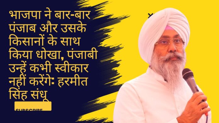 भाजपा ने बार-बार पंजाब और उसके किसानों के साथ किया धोखा, पंजाबी उन्हें कभी स्वीकार नहीं करेंगे: हरमीत सिंह संधू