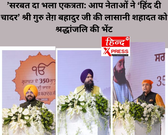 ’सरबत दा भला एकत्रता: आप नेताओं ने ‘हिंद दी चादर’ श्री गुरु तेग़ बहादुर जी की लासानी शहादत को श्रद्धांजलि की भेंट