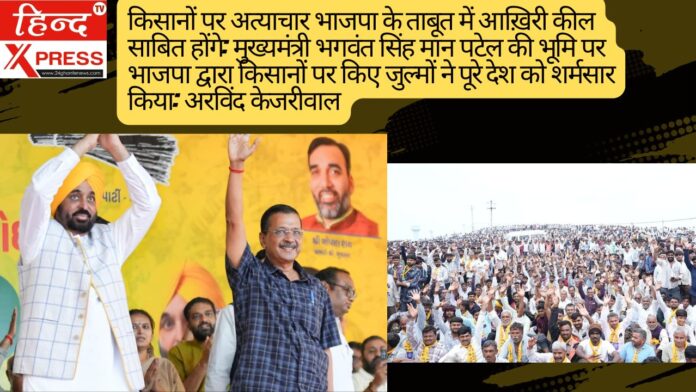 किसानों पर अत्याचार भाजपा के ताबूत में आख़िरी कील साबित होंगे: मुख्यमंत्री भगवंत सिंह मान पटेल की भूमि पर भाजपा द्वारा किसानों पर किए जुल्मों ने पूरे देश को शर्मसार किया: अरविंद केजरीवाल