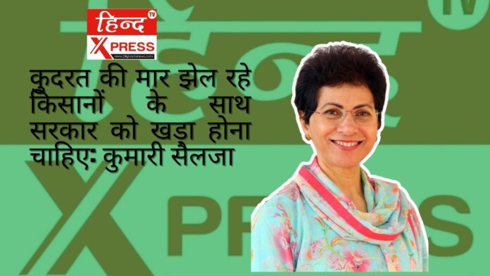 कुदरत की मार झेल रहे किसानों के साथ सरकार को खड़ा होना चाहिए: कुमारी सैलजा