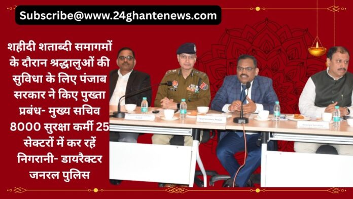 शहीदी शताब्दी समागमों के दौरान श्रद्धालुओं की सुविधा के लिए पंजाब सरकार ने किए पुख्ता प्रबंध- मुख्य सचिव   8000 सुरक्षा कर्मी 25 सेक्टरों में कर रहें निगरानी- डायरैक्टर जनरल पुलिस