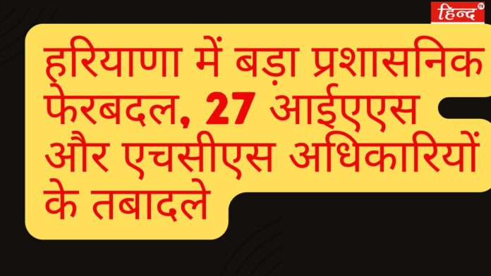 हरियाणा में बड़ा प्रशासनिक फेरबदल, 27 आईएएस और एचसीएस अधिकारियों के तबादले