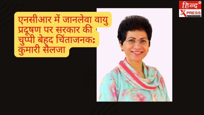 एनसीआर में जानलेवा वायु प्रदूषण पर सरकार की चुप्पी बेहद चिंताजनक: कुमारी सैलजा