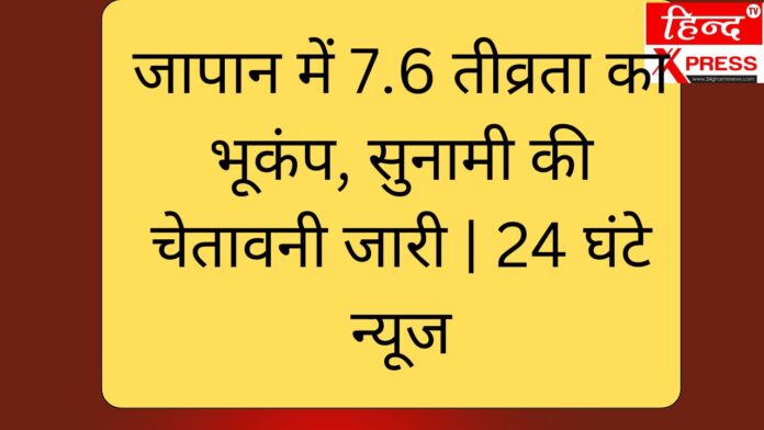 जापान में 7.6 तीव्रता का भूकंप, सुनामी की चेतावनी जारी | 24 घंटे न्यूज