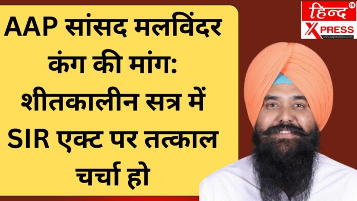 AAP सांसद मलविंदर कंग की मांग: शीतकालीन सत्र में SIR एक्ट पर तत्काल चर्चा हो