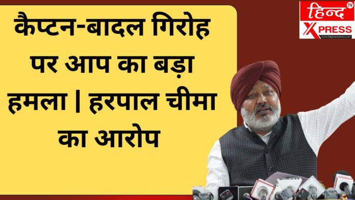 कैप्टन-बादल गिरोह पर आप का बड़ा हमला | हरपाल चीमा का आरोप