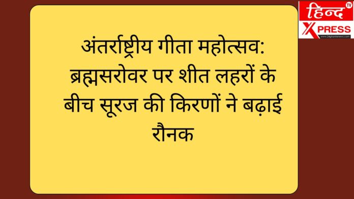 अंतर्राष्ट्रीय गीता महोत्सव: ब्रह्मसरोवर पर शीत लहरों के बीच सूरज की किरणों ने बढ़ाई रौनक