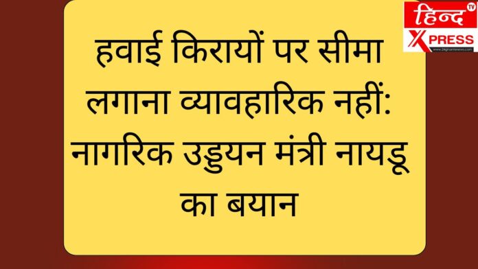 हवाई किरायों पर सीमा लगाना व्यावहारिक नहीं: नागरिक उड्डयन मंत्री नायडू का बयान