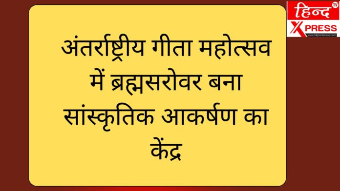 अंतर्राष्ट्रीय गीता महोत्सव में ब्रह्मसरोवर बना सांस्कृतिक आकर्षण का केंद्र