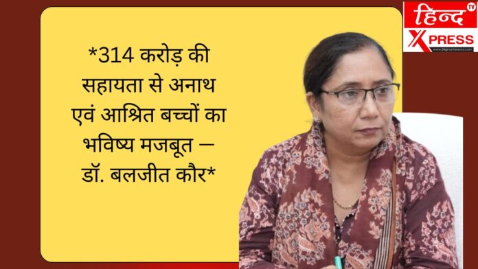 *314 करोड़ की सहायता से अनाथ एवं आश्रित बच्चों का भविष्य मजबूत — डॉ. बलजीत कौर*