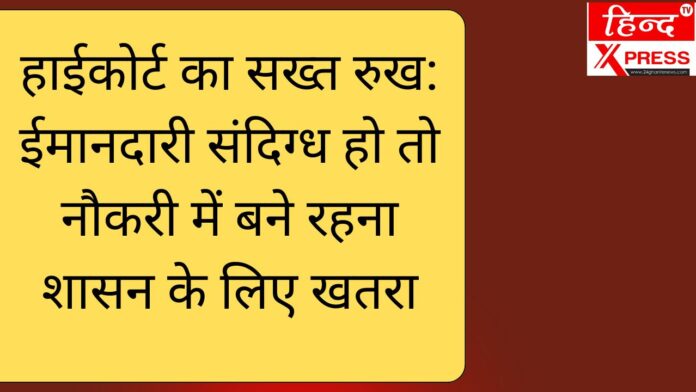 हाईकोर्ट का सख्त रुख: ईमानदारी संदिग्ध हो तो नौकरी में बने रहना शासन के लिए खतरा