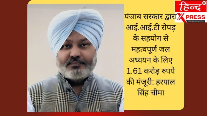 पंजाब सरकार द्वारा आई.आई.टी रोपड़ के सहयोग से महत्वपूर्ण जल अध्ययन के लिए 1.61 करोड़ रुपये की मंजूरी: हरपाल सिंह चीमा