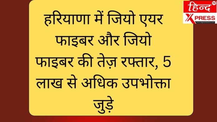 हरियाणा में जियो एयर फाइबर और जियो फाइबर की तेज़ रफ्तार, 5 लाख से अधिक उपभोक्ता जुड़े