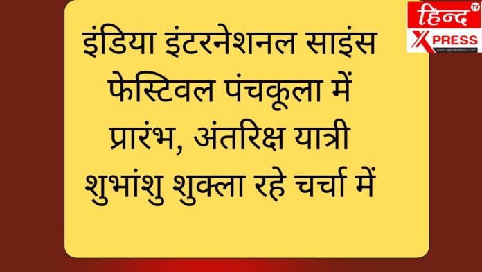 इंडिया इंटरनेशनल साइंस फेस्टिवल पंचकूला में प्रारंभ, अंतरिक्ष यात्री शुभांशु शुक्ला रहे चर्चा में