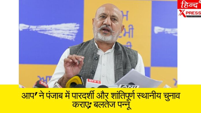 आप' ने पंजाब में पारदर्शी और शांतिपूर्ण स्थानीय चुनाव कराए: बलतेज पन्नू