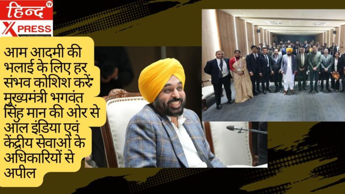 आम आदमी की भलाई के लिए हर संभव कोशिश करें: मुख्यमंत्री भगवंत सिंह मान की ओर से ऑल इंडिया एवं केंद्रीय सेवाओं के अधिकारियों से अपील