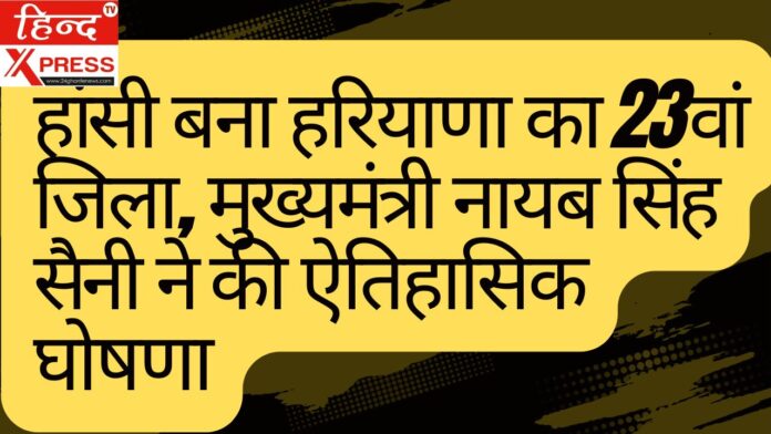 हांसी बना हरियाणा का 23वां जिला, मुख्यमंत्री नायब सिंह सैनी ने की ऐतिहासिक घोषणा