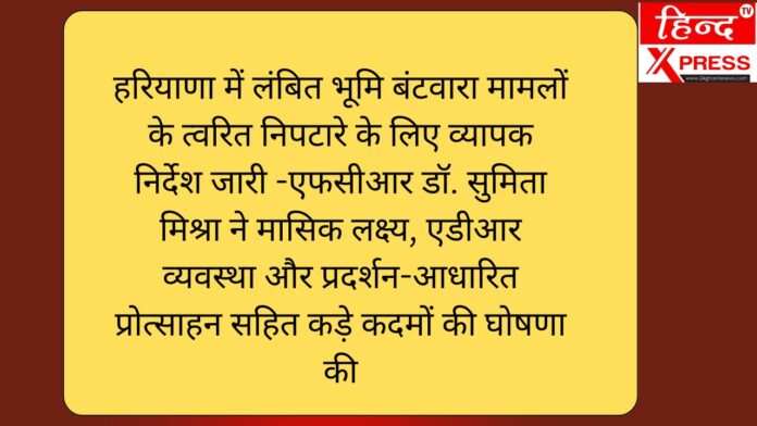 हरियाणा में लंबित भूमि बंटवारा मामलों के त्वरित निपटारे के लिए व्यापक निर्देश जारी -एफसीआर डॉ. सुमिता मिश्रा ने मासिक लक्ष्य, एडीआर व्यवस्था और प्रदर्शन-आधारित प्रोत्साहन सहित कड़े कदमों की घोषणा की