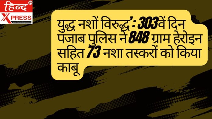 युद्ध नशों विरुद्ध’: 303वें दिन पंजाब पुलिस ने 848 ग्राम हेरोइन सहित 73 नशा तस्करों को किया काबू