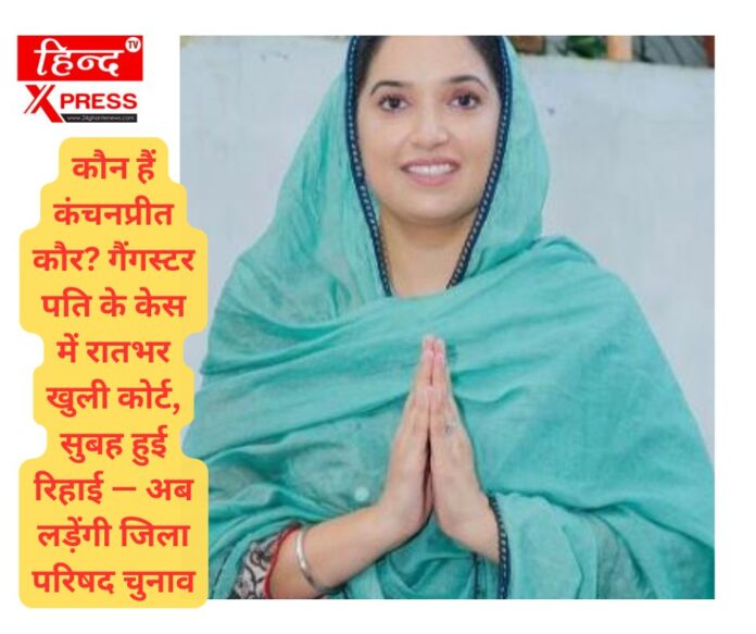 कौन हैं कंचनप्रीत कौर? गैंगस्टर पति के केस में रातभर खुली कोर्ट, सुबह हुई रिहाई — अब लड़ेंगी जिला परिषद चुनाव
