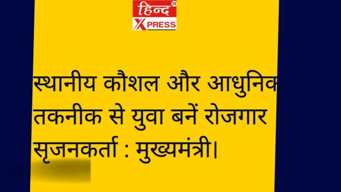 स्थानीय कौशल और आधुनिक तकनीक से युवा बनें रोजगार सृजनकर्ता : मुख्यमंत्री।  