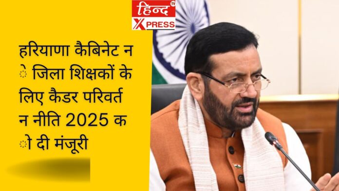 हरियाणा कैबिनेट ने जिला शिक्षकों के लिए कैडर परिवर्तन नीति 2025 को दी मंजूरी