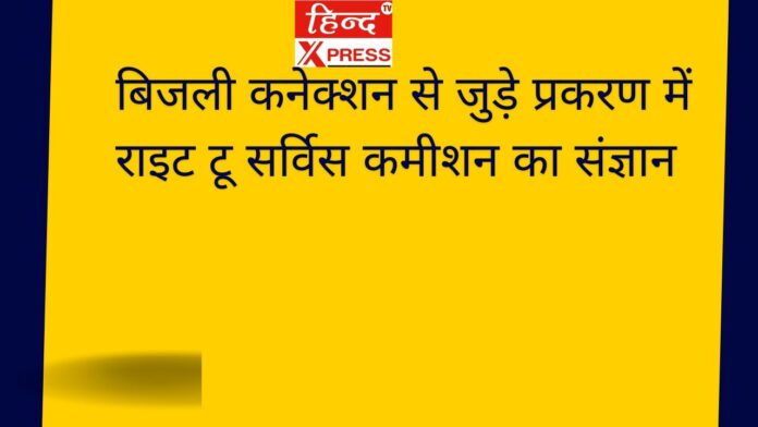 बिजली कनेक्शन से जुड़े प्रकरण में राइट टू सर्विस कमीशन का संज्ञान