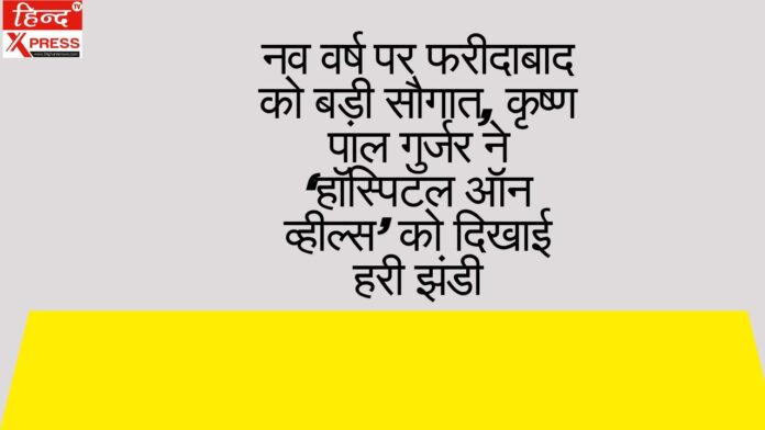 नव वर्ष पर फरीदाबाद को बड़ी सौगात, कृष्ण पाल गुर्जर ने ‘हॉस्पिटल ऑन व्हील्स’ को दिखाई हरी झंडी