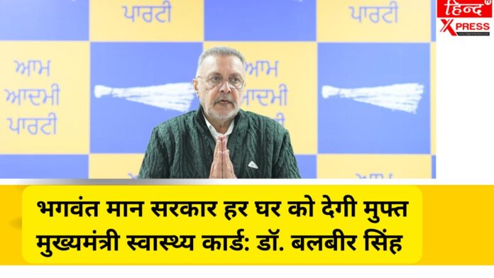 भगवंत मान सरकार हर घर को देगी मुफ्त मुख्यमंत्री स्वास्थ्य कार्ड: डॉ. बलबीर सिंह