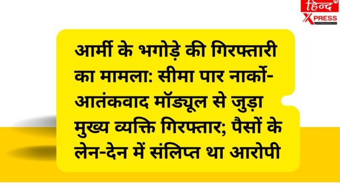 आर्मी के भगोड़े की गिरफ्तारी का मामला: सीमा पार नार्को-आतंकवाद मॉड्यूल से जुड़ा मुख्य व्यक्ति गिरफ्तार; पैसों के लेन-देन में संलिप्त था आरोपी
