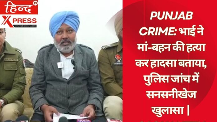 Punjab Crime: भाई ने मां-बहन की हत्या कर हादसा बताया, पुलिस जांच में सनसनीखेज खुलासा | 24GhanteNews