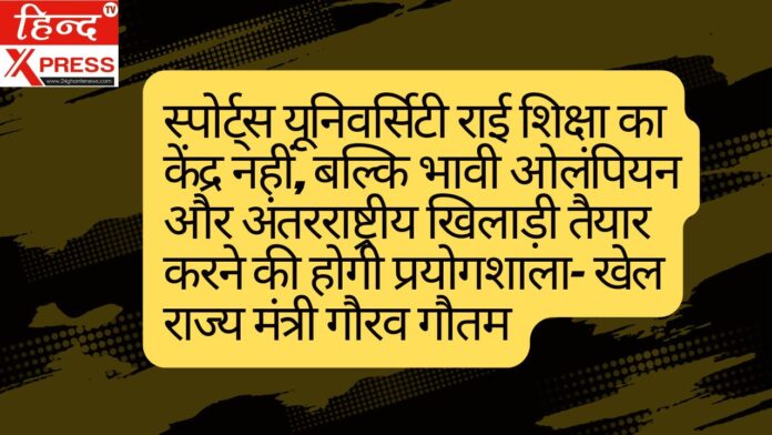 स्पोर्ट्स यूनिवर्सिटी राई शिक्षा का केंद्र नहीं, बल्कि भावी ओलंपियन और अंतरराष्ट्रीय खिलाड़ी तैयार करने की होगी प्रयोगशाला- खेल राज्य मंत्री गौरव गौतम
