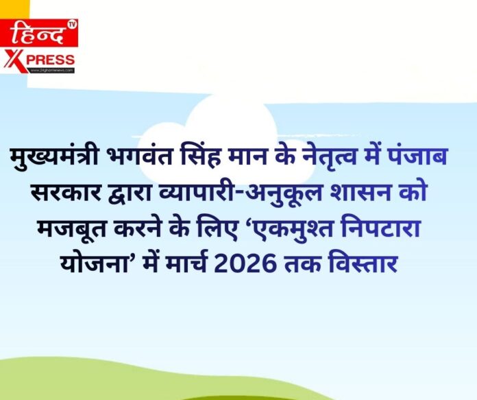 मुख्यमंत्री भगवंत सिंह मान के नेतृत्व में पंजाब सरकार द्वारा व्यापारी-अनुकूल शासन को मजबूत करने के लिए ‘एकमुश्त निपटारा योजना’ में मार्च 2026 तक विस्तार