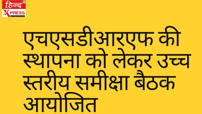 एचएसडीआरएफ की स्थापना को लेकर उच्च स्तरीय समीक्षा बैठक आयोजित