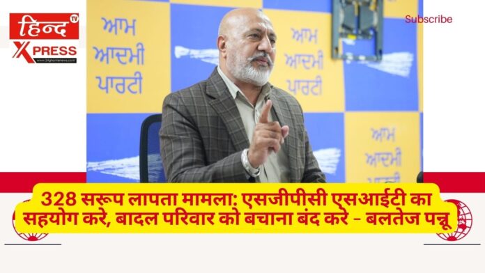 328 सरूप लापता मामला: एसजीपीसी एसआईटी का सहयोग करे, बादल परिवार को बचाना बंद करे – बलतेज पन्नू